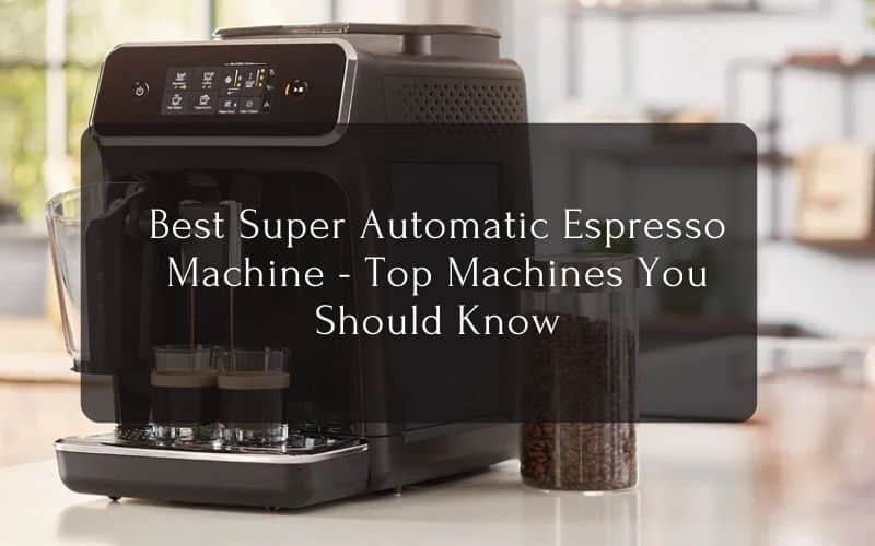 Best Super Automatic Espresso Machine - Top Machines You Should Know