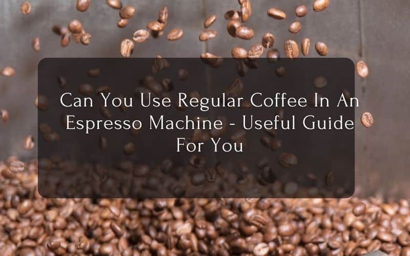 Can You Use Regular Coffee In An Espresso Machine - Useful Guide For You
